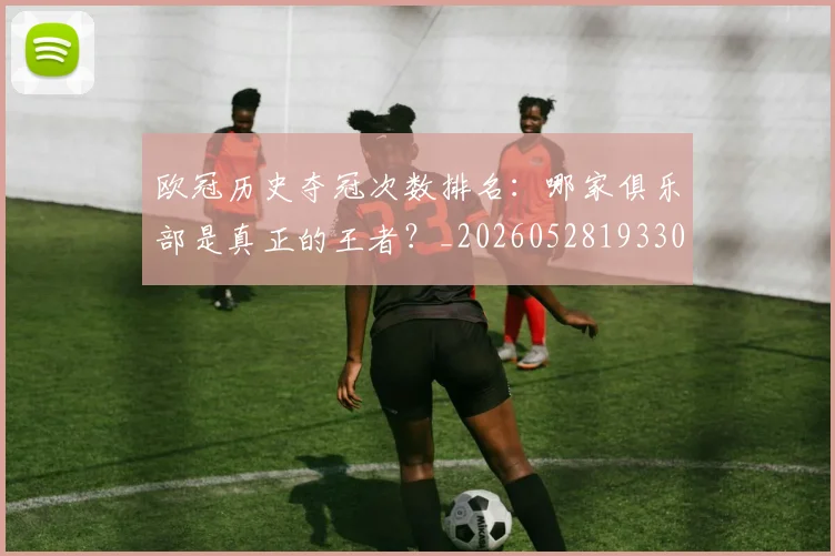 欧冠历史夺冠次数排名:哪家俱乐部是真正的王者?_20260528193305