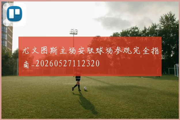 尤文图斯主场安联球场参观完全指南_20260527112320