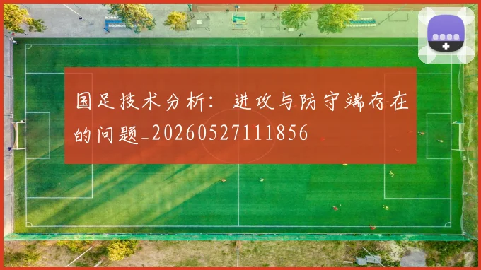 国足技术分析：进攻与防守端存在的问题_20260527111856
