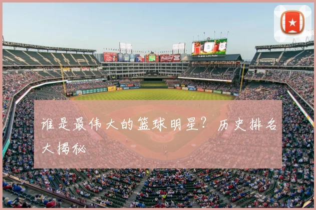 谁是最伟大的篮球明星？历史排名大揭秘