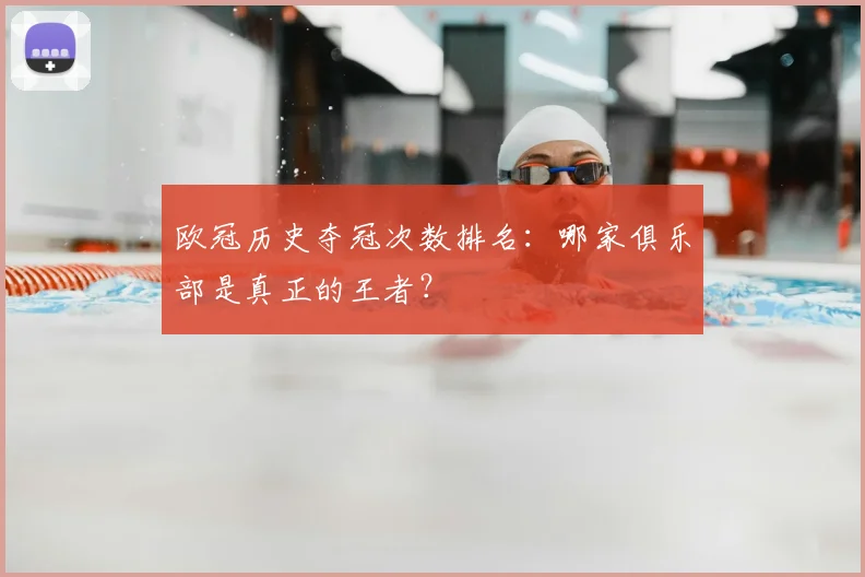 欧冠历史夺冠次数排名：哪家俱乐部是真正的王者？