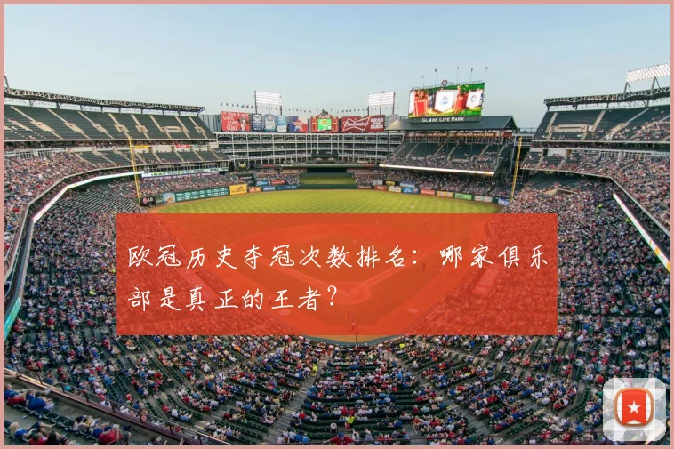 欧冠历史夺冠次数排名：哪家俱乐部是真正的王者？