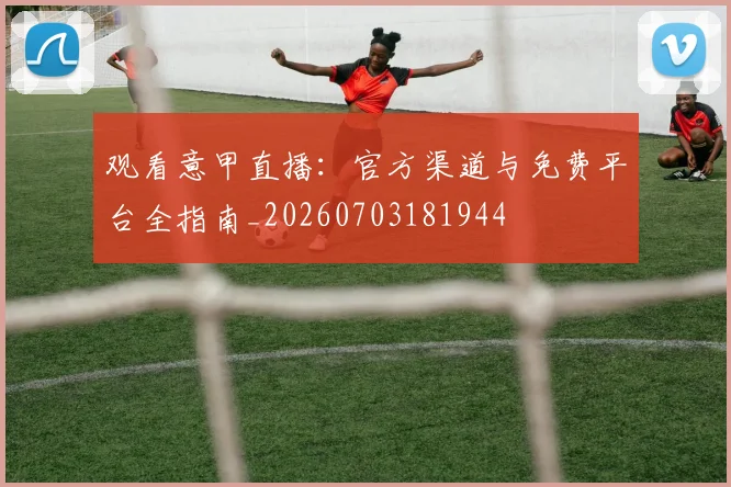 观看意甲直播:官方渠道与免费平台全指南_20260703181944