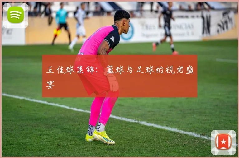 五佳球集锦：篮球与足球的视觉盛宴