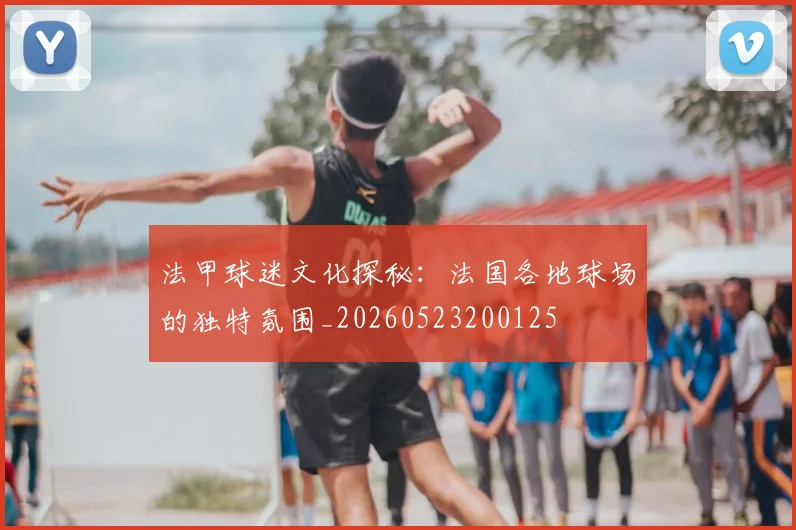 法甲球迷文化探秘：法国各地球场的独特氛围_20260523200125