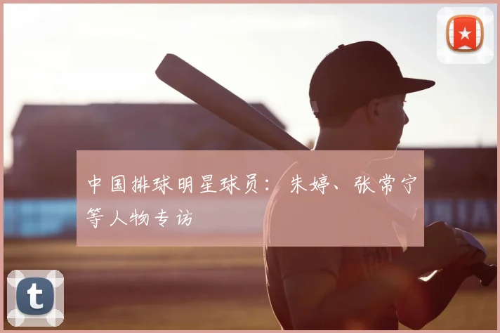 中国排球明星球员：朱婷、张常宁等人物专访