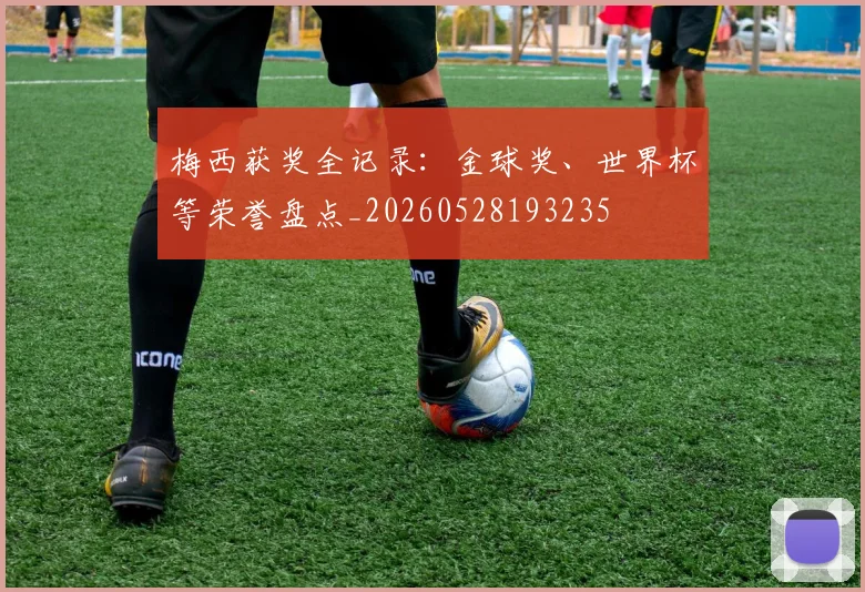 梅西获奖全记录:金球奖、世界杯等荣誉盘点_20260528193235
