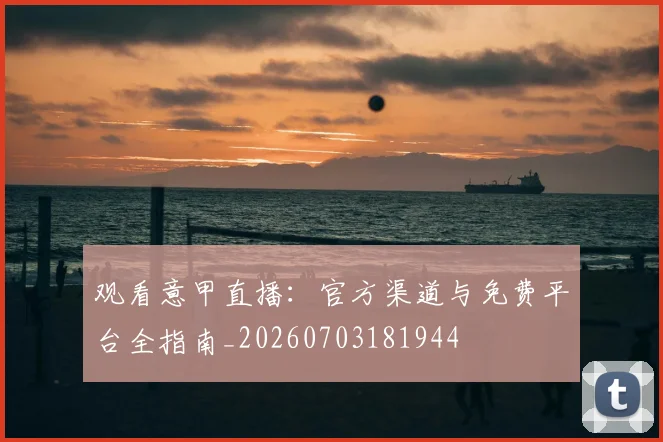 观看意甲直播：官方渠道与免费平台全指南_20260703181944