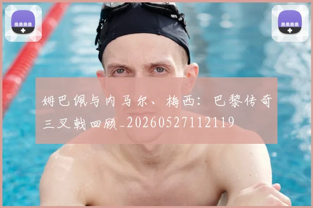 姆巴佩与内马尔、梅西:巴黎传奇三叉戟回顾_20260527112119