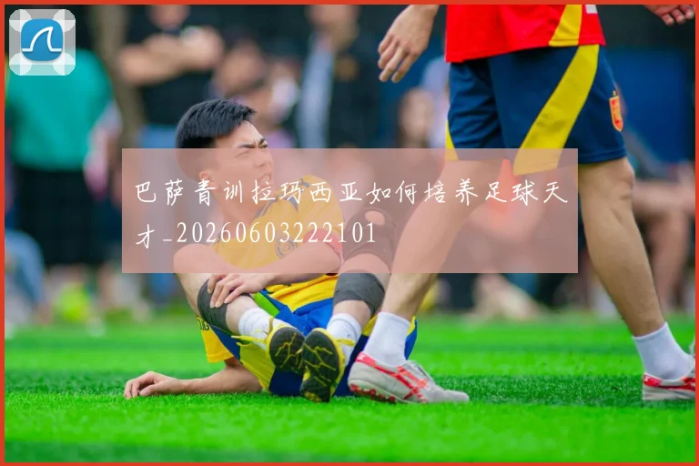巴萨青训拉玛西亚如何培养足球天才_20260603222101